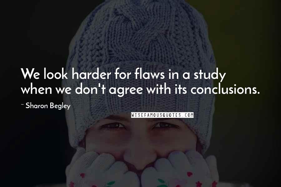 Sharon Begley Quotes: We look harder for flaws in a study when we don't agree with its conclusions.