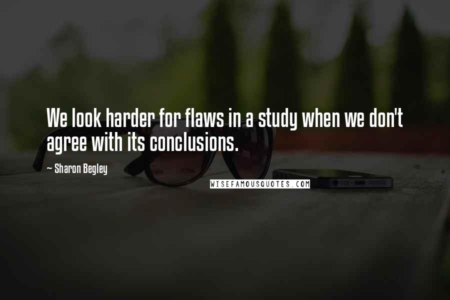 Sharon Begley Quotes: We look harder for flaws in a study when we don't agree with its conclusions.