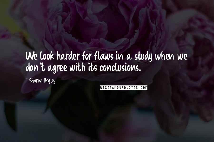 Sharon Begley Quotes: We look harder for flaws in a study when we don't agree with its conclusions.