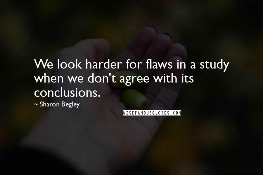 Sharon Begley Quotes: We look harder for flaws in a study when we don't agree with its conclusions.