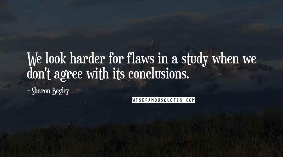 Sharon Begley Quotes: We look harder for flaws in a study when we don't agree with its conclusions.
