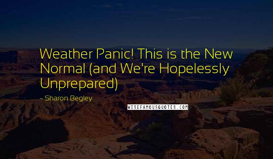 Sharon Begley Quotes: Weather Panic! This is the New Normal (and We're Hopelessly Unprepared)