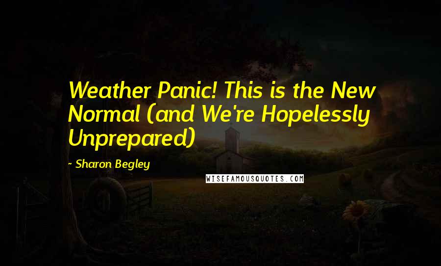 Sharon Begley Quotes: Weather Panic! This is the New Normal (and We're Hopelessly Unprepared)