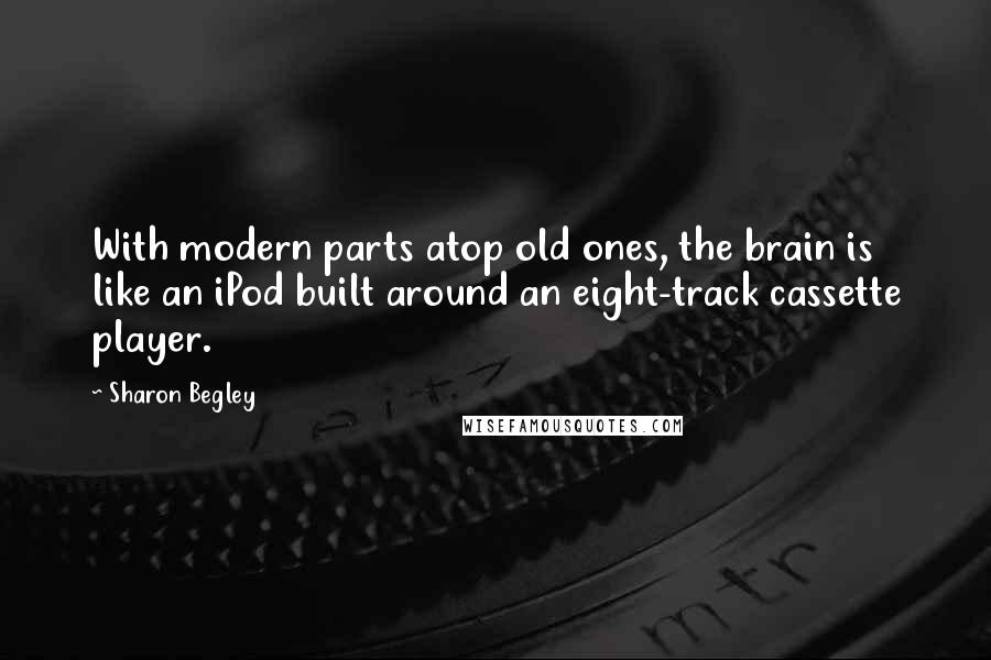Sharon Begley Quotes: With modern parts atop old ones, the brain is like an iPod built around an eight-track cassette player.