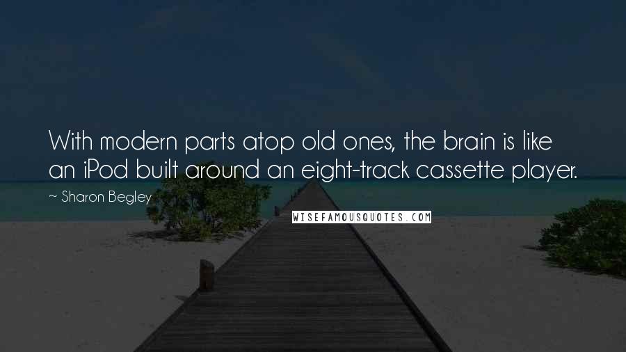 Sharon Begley Quotes: With modern parts atop old ones, the brain is like an iPod built around an eight-track cassette player.