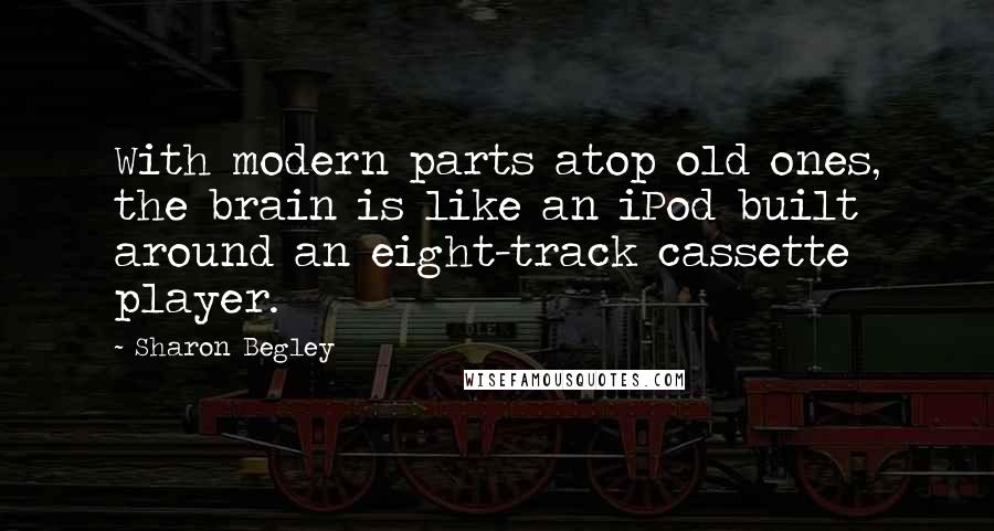 Sharon Begley Quotes: With modern parts atop old ones, the brain is like an iPod built around an eight-track cassette player.