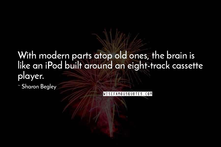 Sharon Begley Quotes: With modern parts atop old ones, the brain is like an iPod built around an eight-track cassette player.