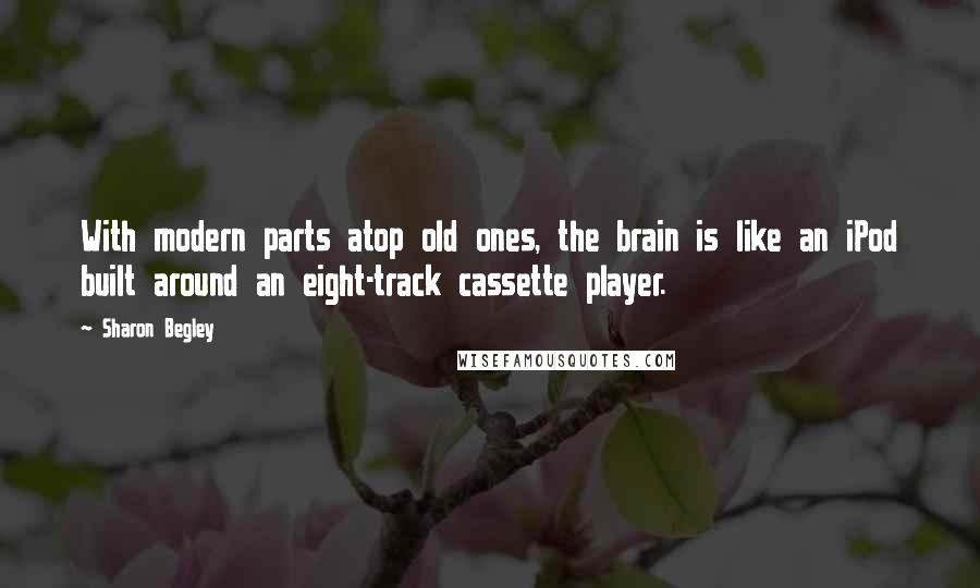 Sharon Begley Quotes: With modern parts atop old ones, the brain is like an iPod built around an eight-track cassette player.