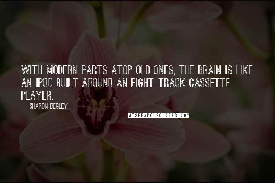 Sharon Begley Quotes: With modern parts atop old ones, the brain is like an iPod built around an eight-track cassette player.
