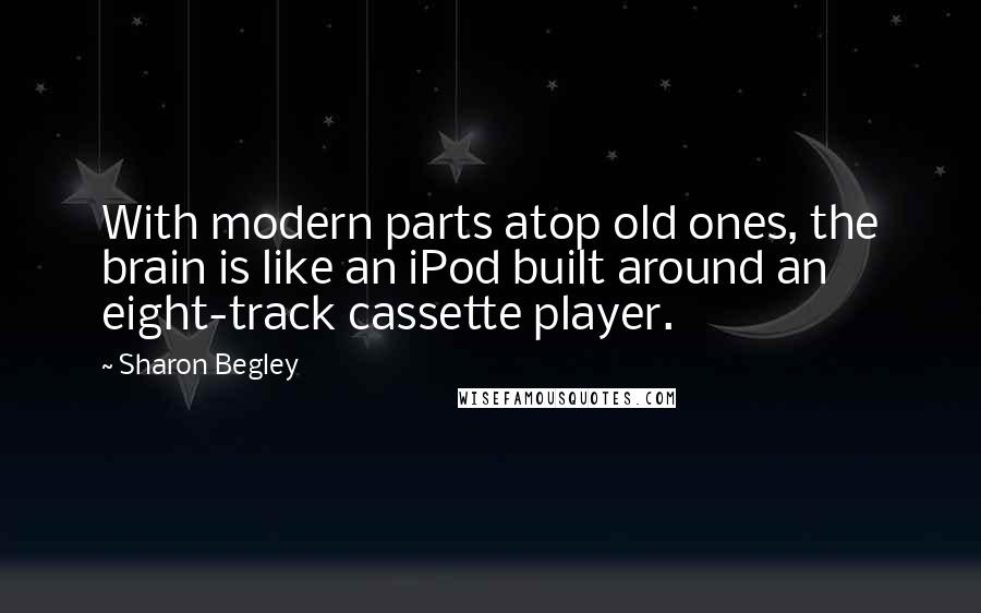 Sharon Begley Quotes: With modern parts atop old ones, the brain is like an iPod built around an eight-track cassette player.