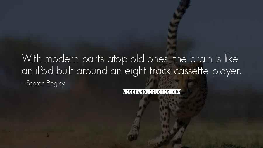 Sharon Begley Quotes: With modern parts atop old ones, the brain is like an iPod built around an eight-track cassette player.