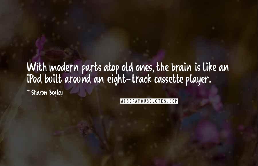 Sharon Begley Quotes: With modern parts atop old ones, the brain is like an iPod built around an eight-track cassette player.