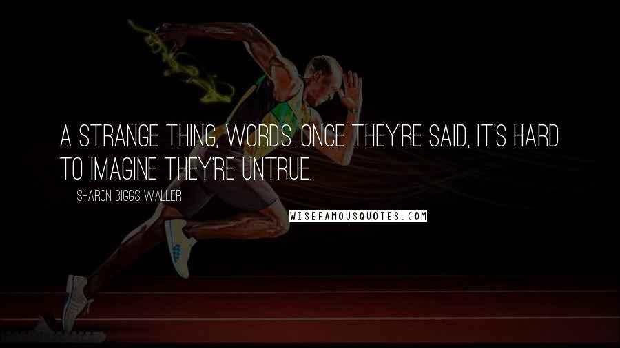 Sharon Biggs Waller Quotes: A strange thing, words. Once they're said, it's hard to imagine they're untrue.