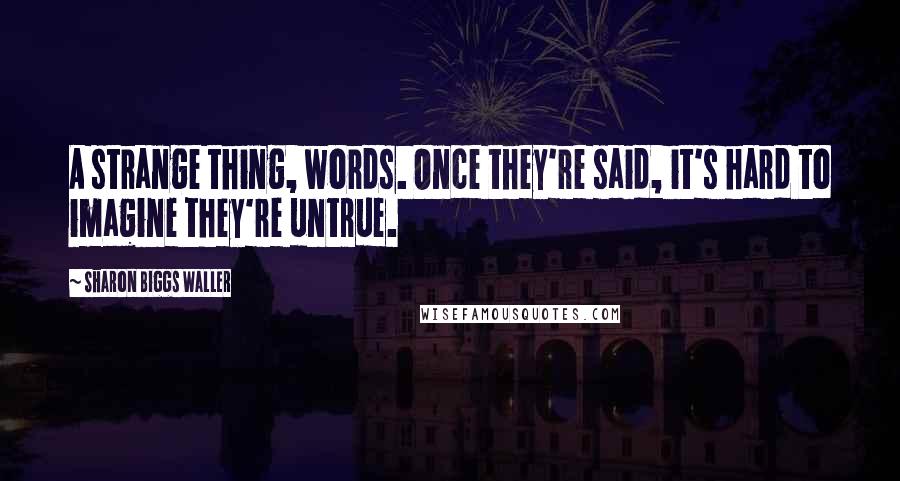 Sharon Biggs Waller Quotes: A strange thing, words. Once they're said, it's hard to imagine they're untrue.