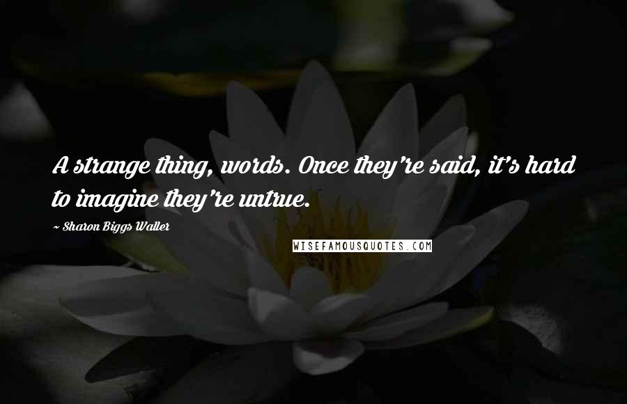 Sharon Biggs Waller Quotes: A strange thing, words. Once they're said, it's hard to imagine they're untrue.