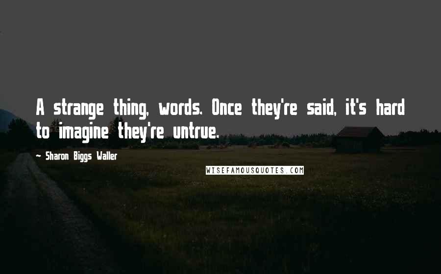 Sharon Biggs Waller Quotes: A strange thing, words. Once they're said, it's hard to imagine they're untrue.