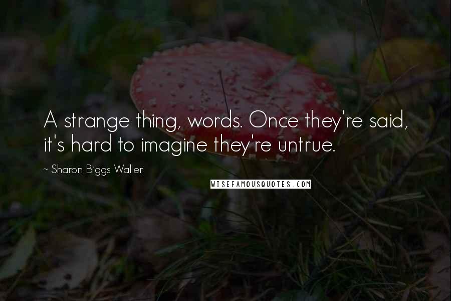 Sharon Biggs Waller Quotes: A strange thing, words. Once they're said, it's hard to imagine they're untrue.