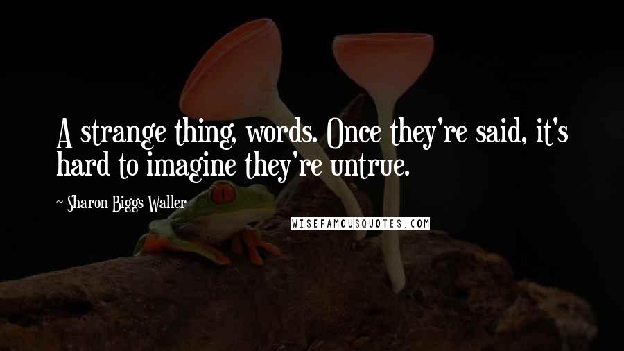 Sharon Biggs Waller Quotes: A strange thing, words. Once they're said, it's hard to imagine they're untrue.