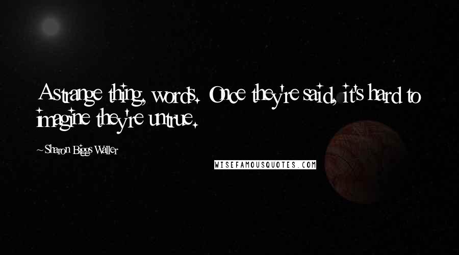 Sharon Biggs Waller Quotes: A strange thing, words. Once they're said, it's hard to imagine they're untrue.