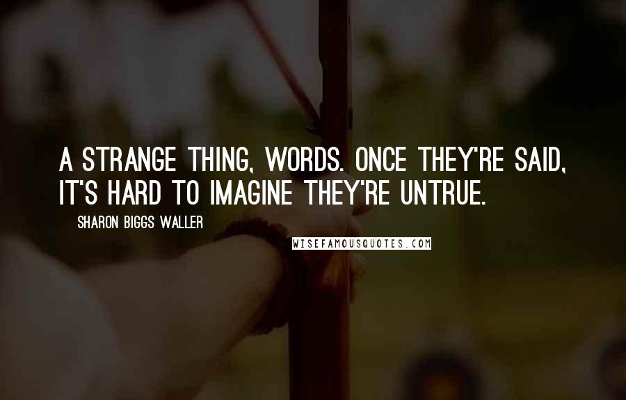 Sharon Biggs Waller Quotes: A strange thing, words. Once they're said, it's hard to imagine they're untrue.