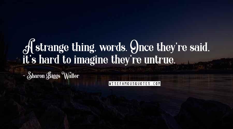 Sharon Biggs Waller Quotes: A strange thing, words. Once they're said, it's hard to imagine they're untrue.