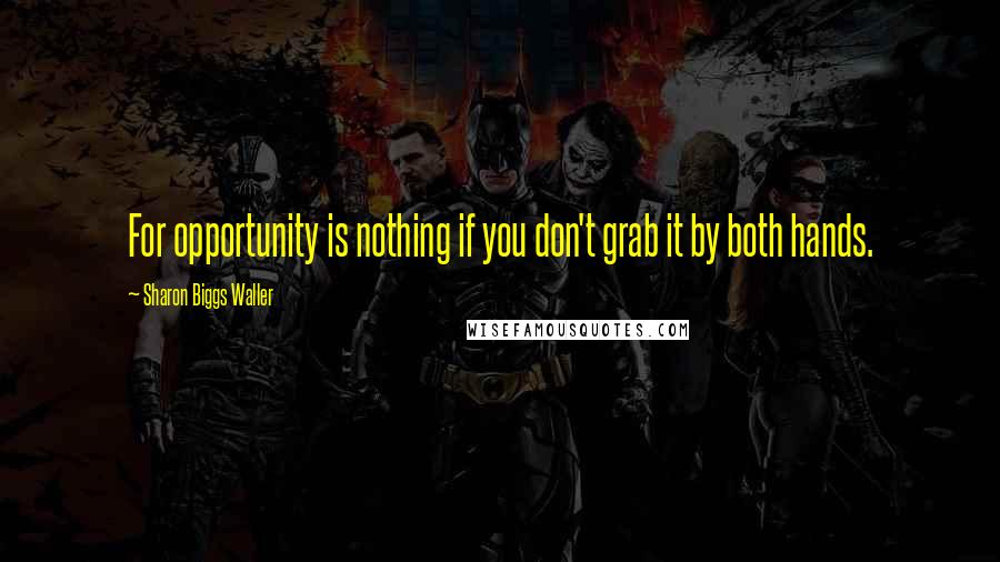 Sharon Biggs Waller Quotes: For opportunity is nothing if you don't grab it by both hands.