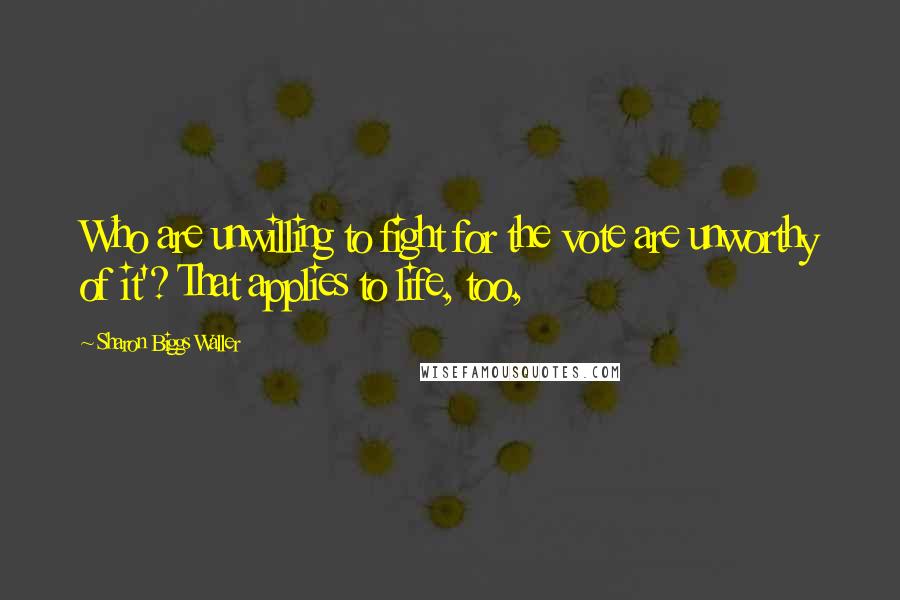Sharon Biggs Waller Quotes: Who are unwilling to fight for the vote are unworthy of it'? That applies to life, too,