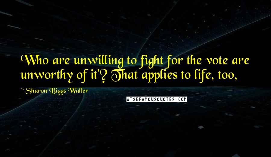 Sharon Biggs Waller Quotes: Who are unwilling to fight for the vote are unworthy of it'? That applies to life, too,