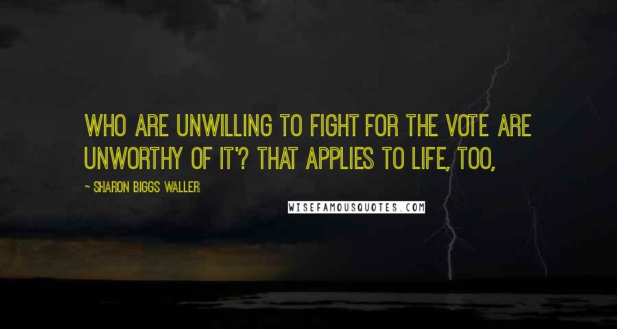 Sharon Biggs Waller Quotes: Who are unwilling to fight for the vote are unworthy of it'? That applies to life, too,