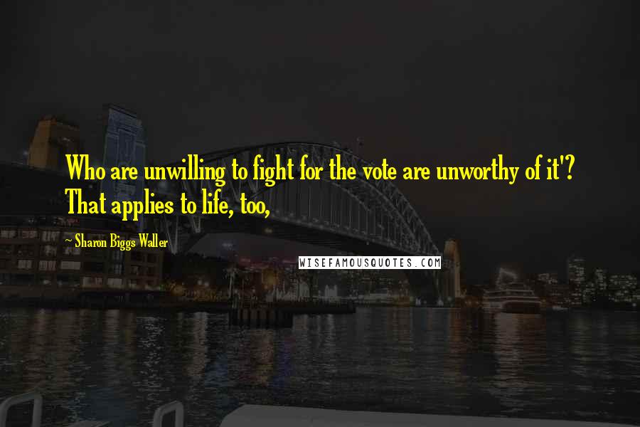Sharon Biggs Waller Quotes: Who are unwilling to fight for the vote are unworthy of it'? That applies to life, too,