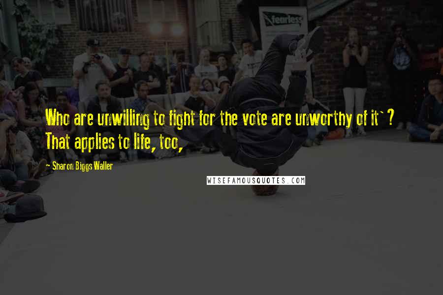 Sharon Biggs Waller Quotes: Who are unwilling to fight for the vote are unworthy of it'? That applies to life, too,
