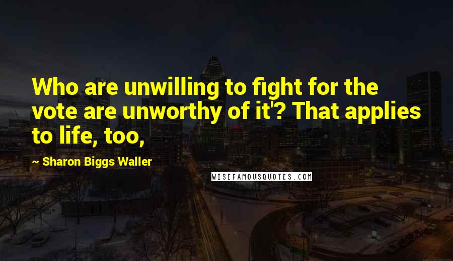 Sharon Biggs Waller Quotes: Who are unwilling to fight for the vote are unworthy of it'? That applies to life, too,