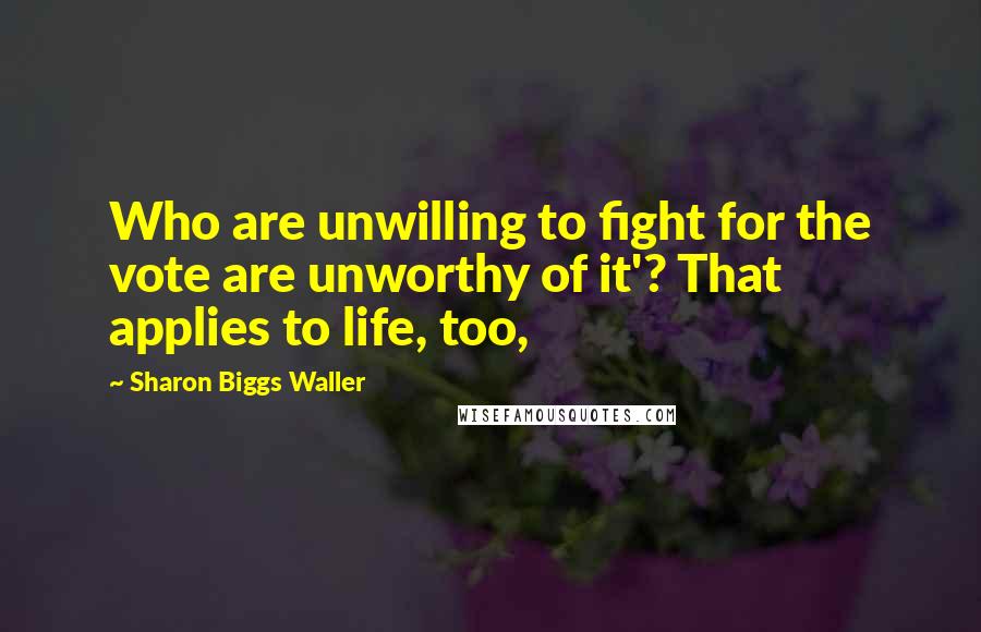 Sharon Biggs Waller Quotes: Who are unwilling to fight for the vote are unworthy of it'? That applies to life, too,