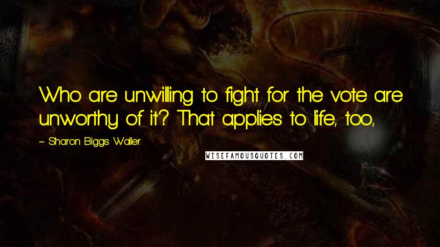 Sharon Biggs Waller Quotes: Who are unwilling to fight for the vote are unworthy of it'? That applies to life, too,