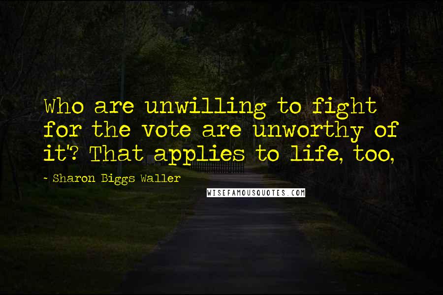 Sharon Biggs Waller Quotes: Who are unwilling to fight for the vote are unworthy of it'? That applies to life, too,