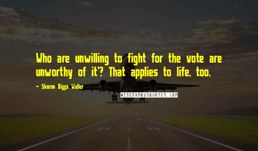Sharon Biggs Waller Quotes: Who are unwilling to fight for the vote are unworthy of it'? That applies to life, too,