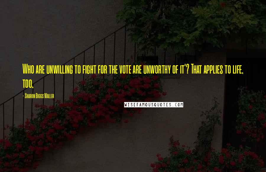 Sharon Biggs Waller Quotes: Who are unwilling to fight for the vote are unworthy of it'? That applies to life, too,