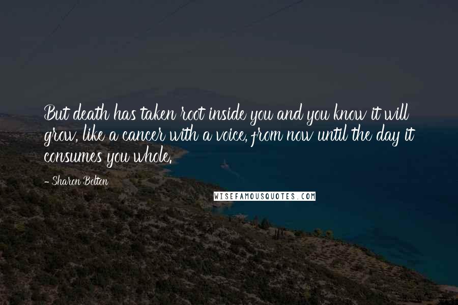 Sharon Bolton Quotes: But death has taken root inside you and you know it will grow, like a cancer with a voice, from now until the day it consumes you whole.