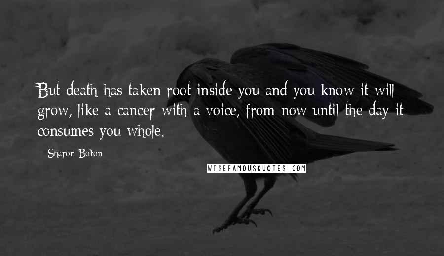 Sharon Bolton Quotes: But death has taken root inside you and you know it will grow, like a cancer with a voice, from now until the day it consumes you whole.