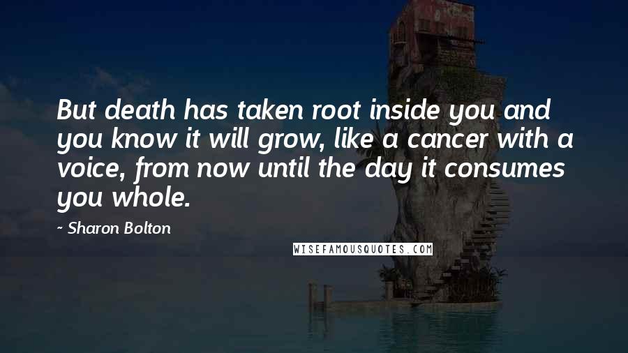 Sharon Bolton Quotes: But death has taken root inside you and you know it will grow, like a cancer with a voice, from now until the day it consumes you whole.