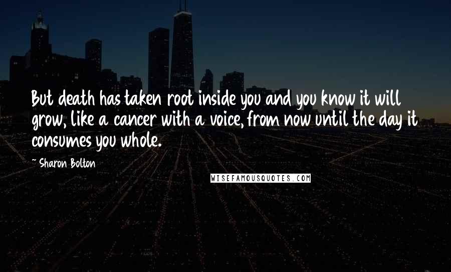 Sharon Bolton Quotes: But death has taken root inside you and you know it will grow, like a cancer with a voice, from now until the day it consumes you whole.