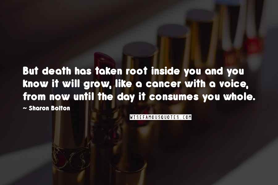 Sharon Bolton Quotes: But death has taken root inside you and you know it will grow, like a cancer with a voice, from now until the day it consumes you whole.