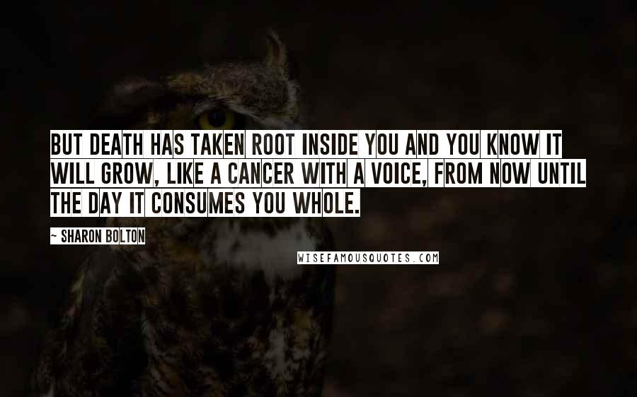 Sharon Bolton Quotes: But death has taken root inside you and you know it will grow, like a cancer with a voice, from now until the day it consumes you whole.