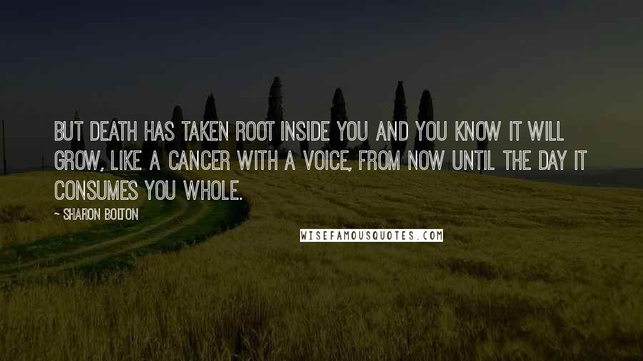 Sharon Bolton Quotes: But death has taken root inside you and you know it will grow, like a cancer with a voice, from now until the day it consumes you whole.