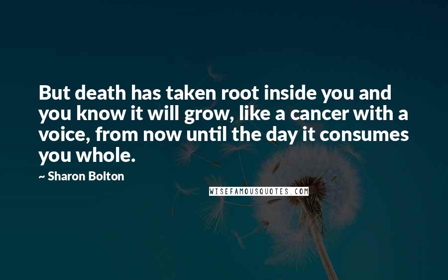 Sharon Bolton Quotes: But death has taken root inside you and you know it will grow, like a cancer with a voice, from now until the day it consumes you whole.