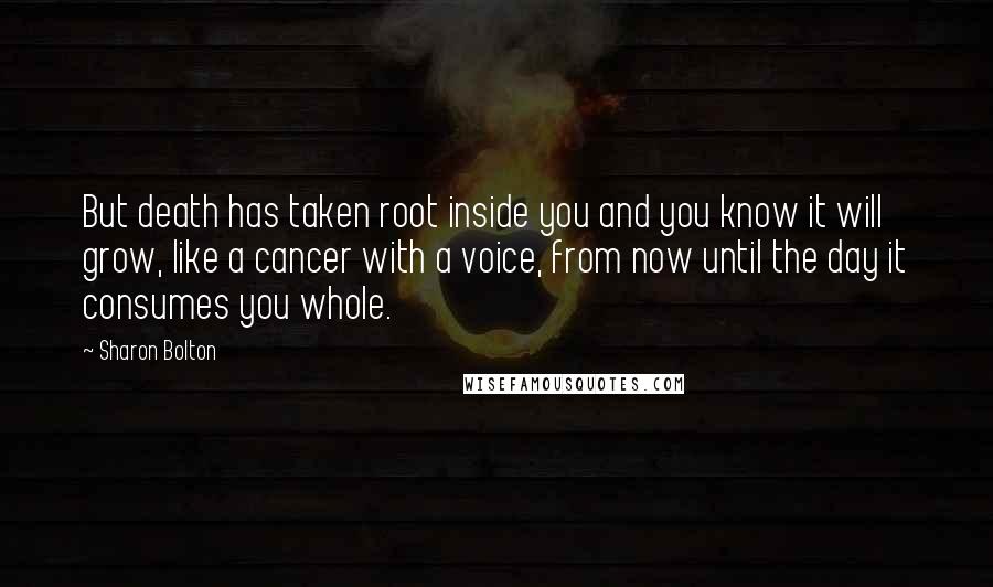 Sharon Bolton Quotes: But death has taken root inside you and you know it will grow, like a cancer with a voice, from now until the day it consumes you whole.