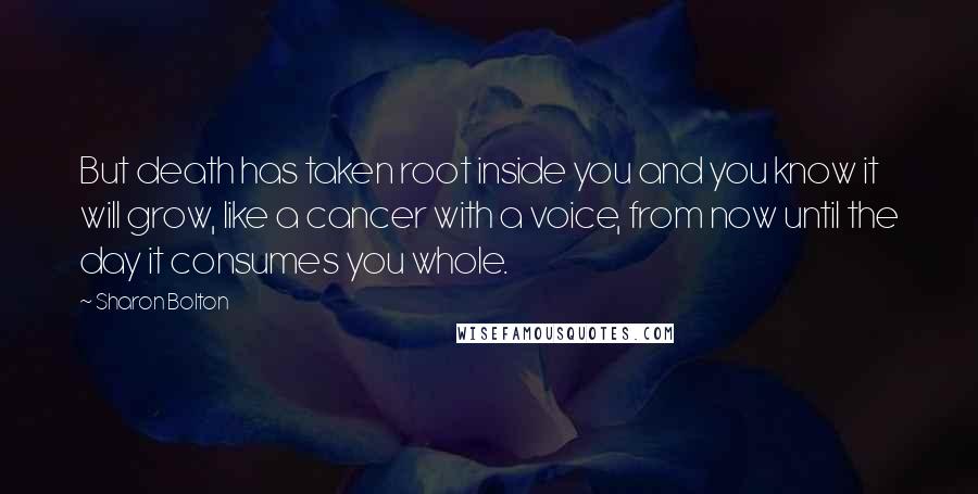Sharon Bolton Quotes: But death has taken root inside you and you know it will grow, like a cancer with a voice, from now until the day it consumes you whole.