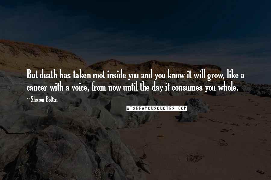 Sharon Bolton Quotes: But death has taken root inside you and you know it will grow, like a cancer with a voice, from now until the day it consumes you whole.
