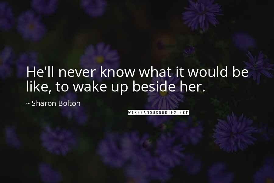 Sharon Bolton Quotes: He'll never know what it would be like, to wake up beside her.