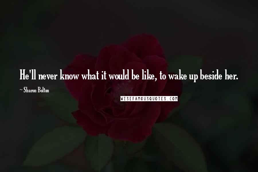 Sharon Bolton Quotes: He'll never know what it would be like, to wake up beside her.